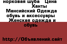 норковая шуба › Цена ­ 55 000 - Ханты-Мансийский Одежда, обувь и аксессуары » Женская одежда и обувь   